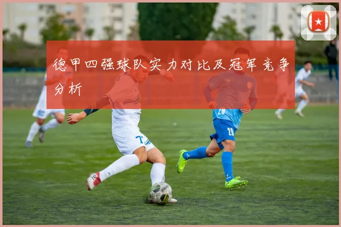 德甲四强球队实力对比及冠军竞争分析