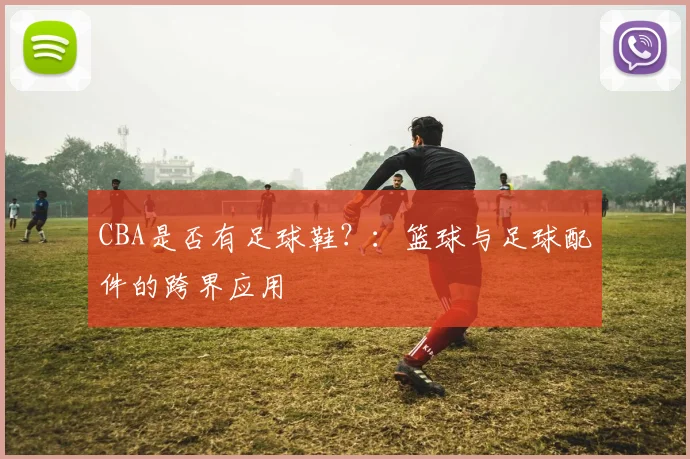 CBA是否有足球鞋?:篮球与足球配件的跨界应用