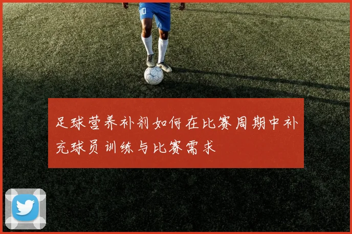 足球营养补剂如何在比赛周期中补充球员训练与比赛需求