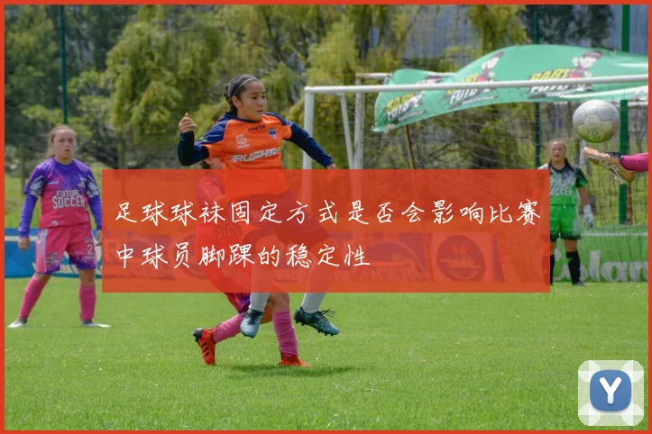 足球球袜固定方式是否会影响比赛中球员脚踝的稳定性