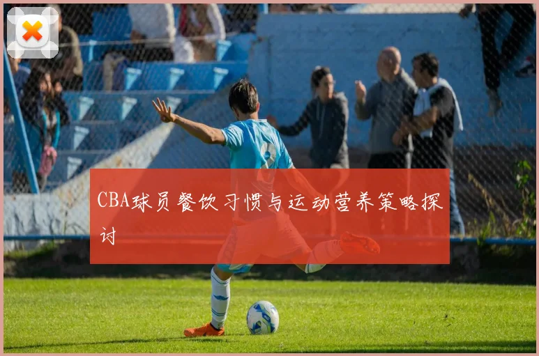 CBA球员餐饮习惯与运动营养策略探讨