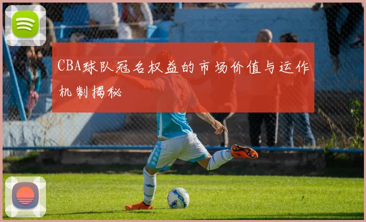 CBA球队冠名权益的市场价值与运作机制揭秘