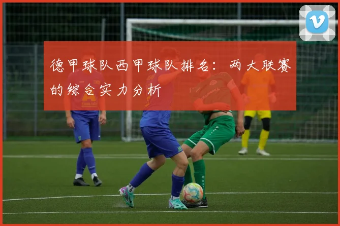 德甲球队西甲球队排名:两大联赛的综合实力分析