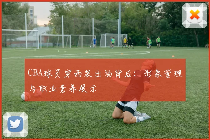 CBA球员穿西装出场背后:形象管理与职业素养展示